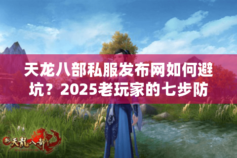 天龙八部私服发布网如何避坑？2025老玩家的七步防骗手册