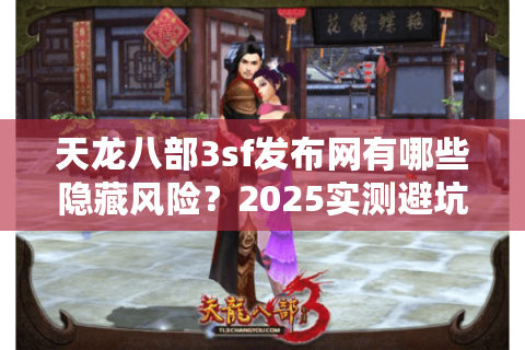 天龙八部3sf发布网有哪些隐藏风险?2025实测避坑清单曝光 天龙八部3sf发布网有哪些隐藏风险?2025实测避坑清单曝光