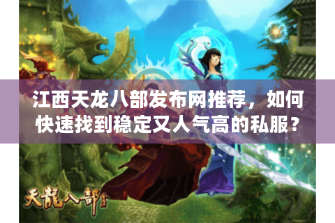 江西天龙八部发布网推荐，如何快速找到稳定又人气高的私服？