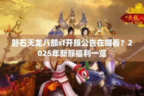 磐石天龙八部sf开服公告在哪看？2025年新服福利一览