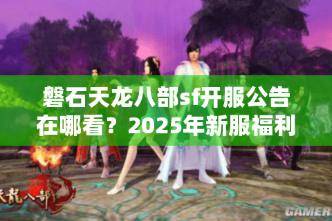 磐石天龙八部sf开服公告在哪看？2025年新服福利一览