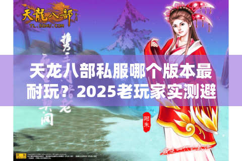 天龙八部私服哪个版本最耐玩？2025老玩家实测避坑清单