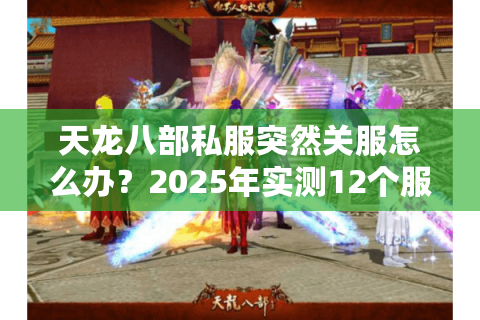 天龙八部私服突然关服怎么办？2025年实测12个服总结防坑法则