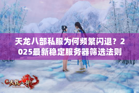 天龙八部私服为何频繁闪退？2025最新稳定服务器筛选法则
