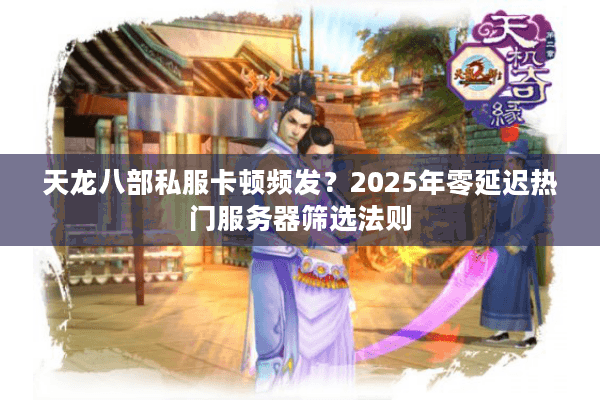 天龙八部私服卡顿频发？2025年零延迟热门服务器筛选法则