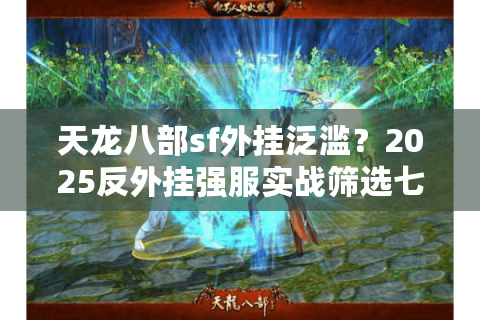 天龙八部sf外挂泛滥？2025反外挂强服实战筛选七步法