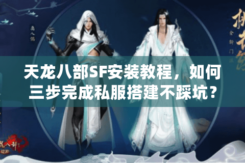 天龙八部SF安装教程，如何三步完成私服搭建不踩坑？