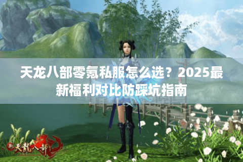 天龙八部零氪私服怎么选?2025最新福利对比防踩坑指南 天龙八部零氪私服怎么选?2025最新福利对比防踩坑指南
