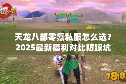 天龙八部零氪私服怎么选?2025最新福利对比防踩坑指南 天龙八部零氪私服怎么选?2025最新福利对比防踩坑指南