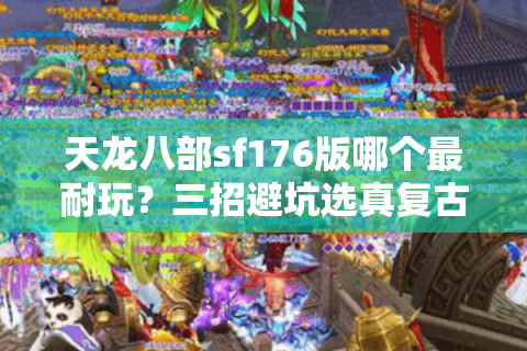 天龙八部sf176版哪个最耐玩？三招避坑选真复古服
