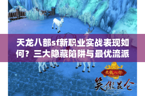 天龙八部sf新职业实战表现如何？三大隐藏陷阱与最优流派解析