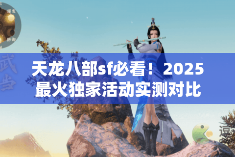 天龙八部sf必看!2025最火独家活动实测对比 天龙八部sf必看!2025最火独家活动实测对比