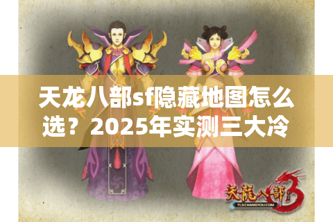 天龙八部sf隐藏地图怎么选？2025年实测三大冷门入口对比