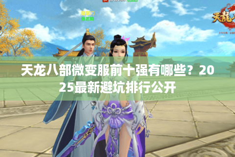 天龙八部微变服前十强有哪些?2025最新避坑排行公开 天龙八部微变服前十强有哪些?2025最新避坑排行公开