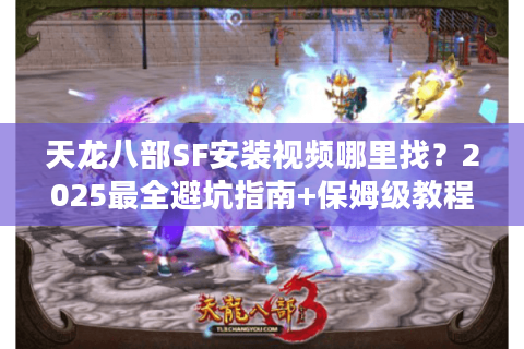 天龙八部SF安装视频哪里找？2025最全避坑指南+保姆级教程