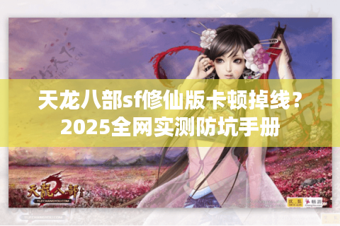 天龙八部sf修仙版卡顿掉线?2025全网实测防坑手册 天龙八部sf修仙版卡顿掉线?2025全网实测防坑手册