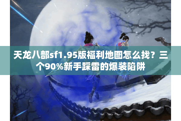 天龙八部sf1.95版福利地图怎么找?三个90%新手踩雷的爆装陷阱 天龙八部sf1.95版福利地图怎么找?三个90%新手踩雷的爆装陷阱