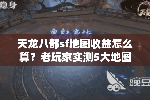 天龙八部sf地图收益怎么算？老玩家实测5大地图爆率陷阱