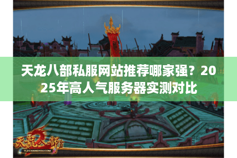 天龙八部私服网站推荐哪家强？2025年高人气服务器实测对比