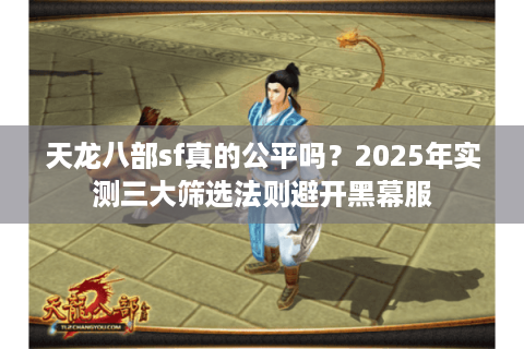天龙八部sf真的公平吗?2025年实测三大筛选法则避开黑幕服 天龙八部sf真的公平吗?2025年实测三大筛选法则避开黑幕服