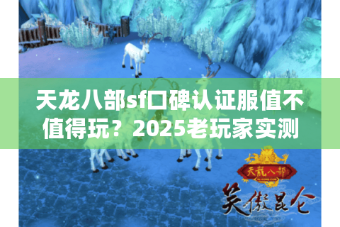 天龙八部sf口碑认证服值不值得玩？2025老玩家实测防坑手册