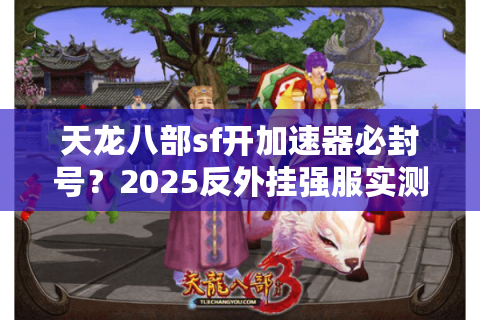 天龙八部sf开加速器必封号？2025反外挂强服实测防封攻略
