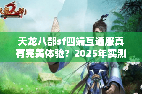 天龙八部sf四端互通服真有完美体验？2025年实测3大平台崩溃真相