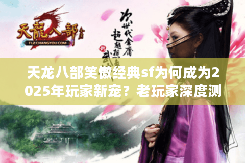 天龙八部笑傲经典sf为何成为2025年玩家新宠？老玩家深度测评