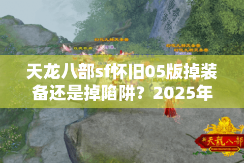 天龙八部sf怀旧05版掉装备还是掉陷阱？2025年实测避坑手册