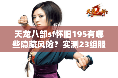 天龙八部sf怀旧195有哪些隐藏风险？实测23组服务器后的排雷报告