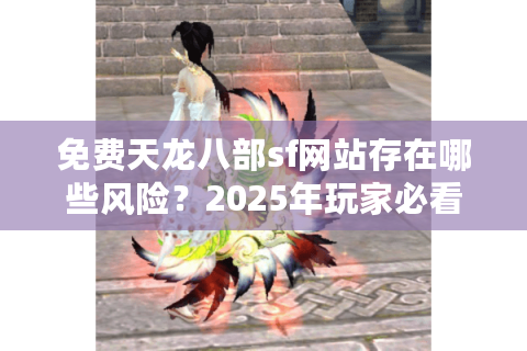 免费天龙八部sf网站存在哪些风险？2025年玩家必看避坑指南