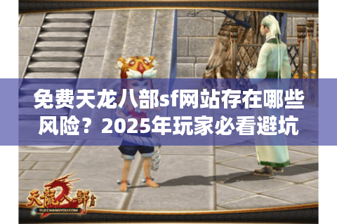 免费天龙八部sf网站存在哪些风险？2025年玩家必看避坑指南