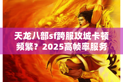 天龙八部sf跨服攻城卡顿频繁？2025高帧率服务器筛选法则