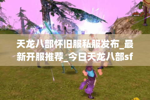 天龙八部怀旧服私服发布_最新开服推荐_今日天龙八部sf时间表