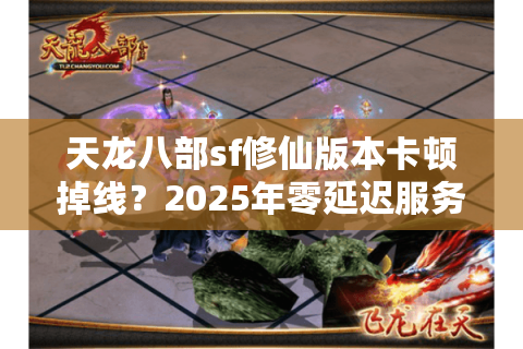 天龙八部sf修仙版本卡顿掉线？2025年零延迟服务器筛选法