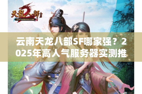云南天龙八部SF哪家强？2025年高人气服务器实测推荐