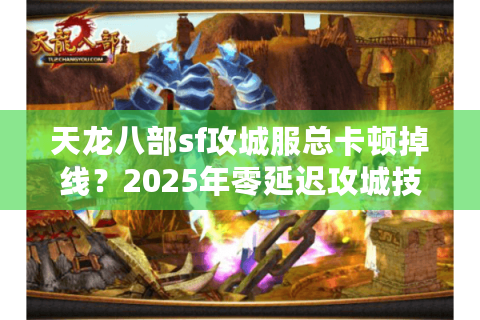天龙八部sf攻城服总卡顿掉线？2025年零延迟攻城技巧全解析