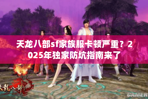 天龙八部sf家族服卡顿严重？2025年独家防坑指南来了