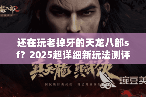还在玩老掉牙的天龙八部sf？2025超详细新玩法测评教你避坑