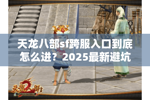 天龙八部sf跨服入口到底怎么进？2025最新避坑手册