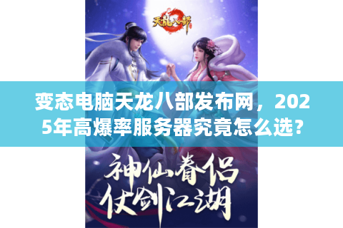 变态电脑天龙八部发布网，2025年高爆率服务器究竟怎么选？