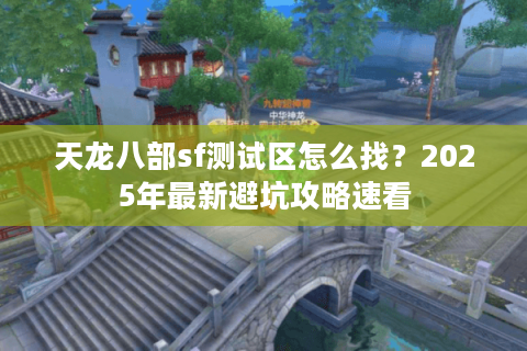 天龙八部sf测试区怎么找？2025年最新避坑攻略速看