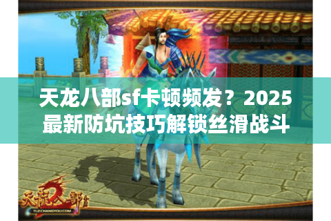 天龙八部sf卡顿频发？2025最新防坑技巧解锁丝滑战斗