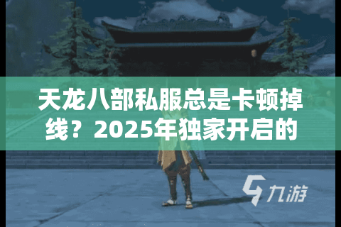 天龙八部私服总是卡顿掉线？2025年独家开启的稳定服务器这样找