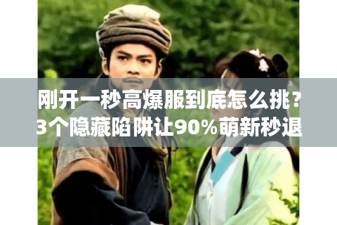 刚开一秒高爆服到底怎么挑？3个隐藏陷阱让90%萌新秒退游