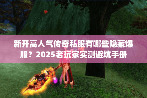 新开高人气传奇私服有哪些隐藏爆服？2025老玩家实测避坑手册
