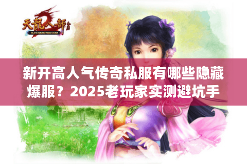 新开高人气传奇私服有哪些隐藏爆服?2025老玩家实测避坑手册 新开高人气传奇私服有哪些隐藏爆服?2025老玩家实测避坑手册