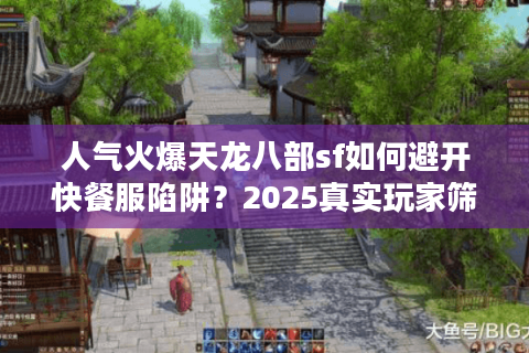 人气火爆天龙八部sf如何避开快餐服陷阱？2025真实玩家筛选教程
