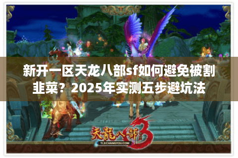 新开一区天龙八部sf如何避免被割韭菜？2025年实测五步避坑法