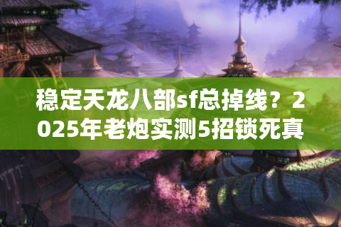 稳定天龙八部sf总掉线？2025年老炮实测5招锁死真稳服